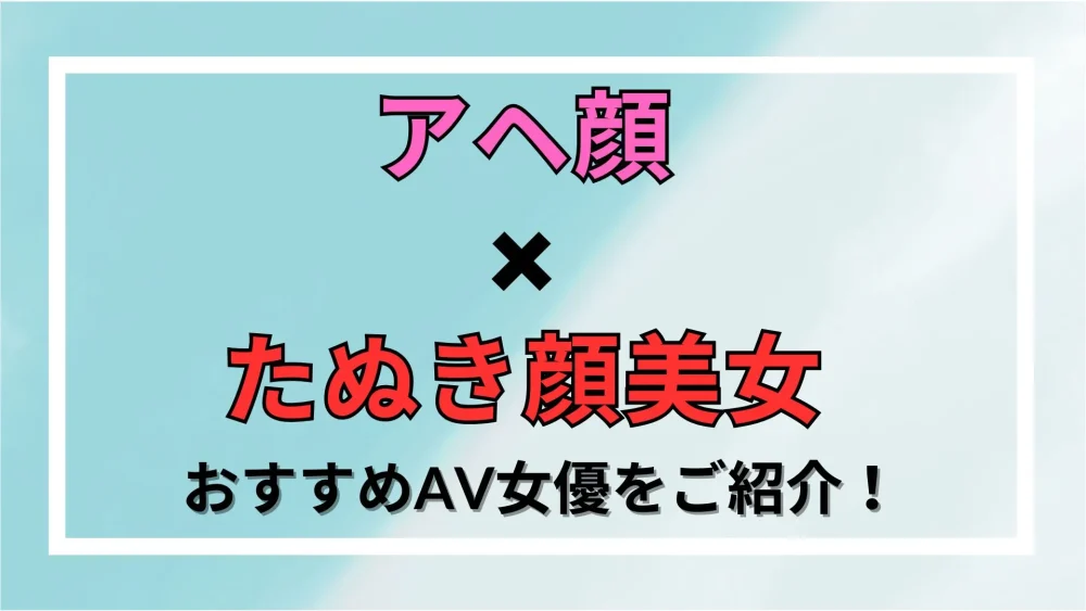 【アヘ顔×たぬき顔美女】おすすめAV女優をご紹介！