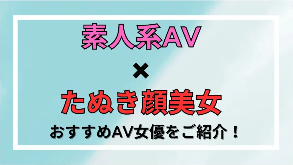 【素人系AV×たぬき顔美女】おすすめAV女優をご紹介！