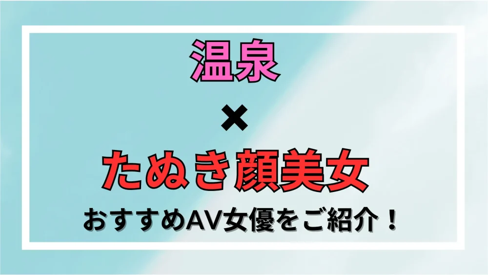 【温泉×たぬき顔美女】おすすめAV女優をご紹介！