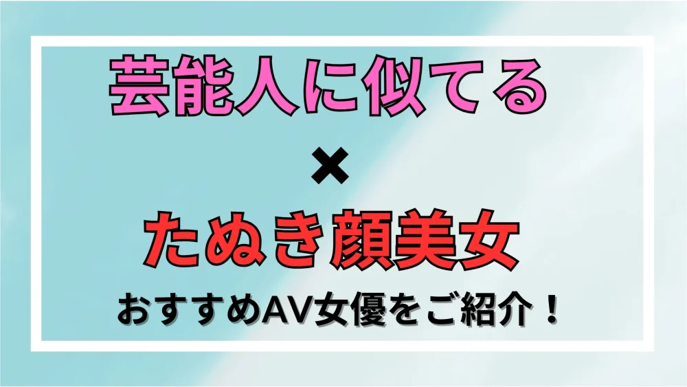 【芸能人に似てる×たぬき顔美女】おすすめAV女優をご紹介！