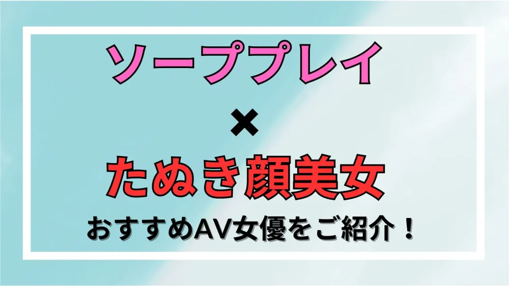 【ソープ×たぬき顔美女】おすすめAV女優をご紹介！