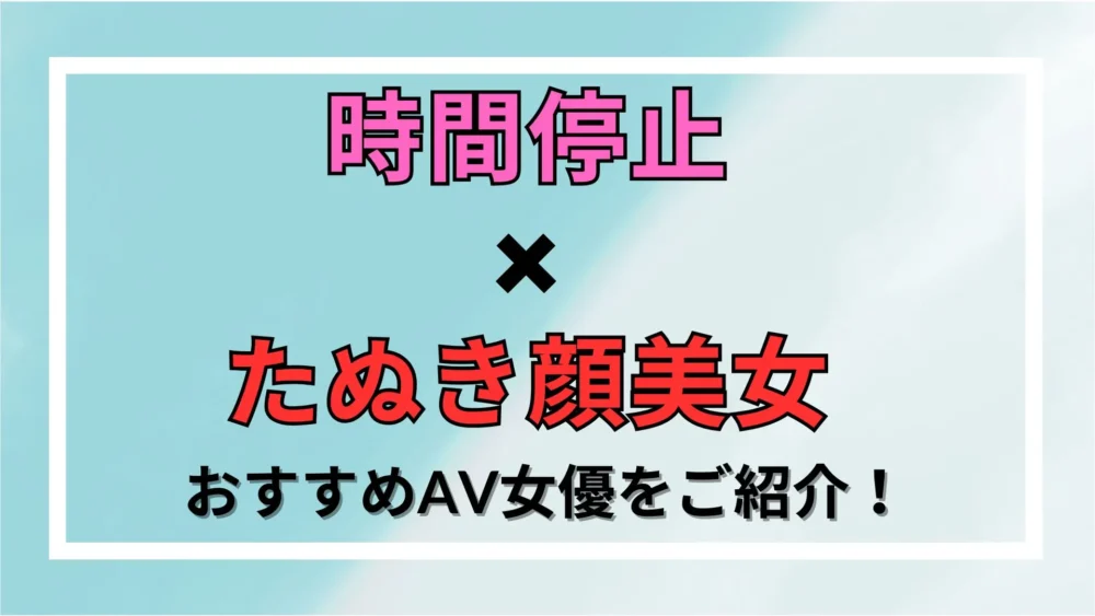 【時間停止×たぬき顔美女】おすすめAV女優をご紹介！